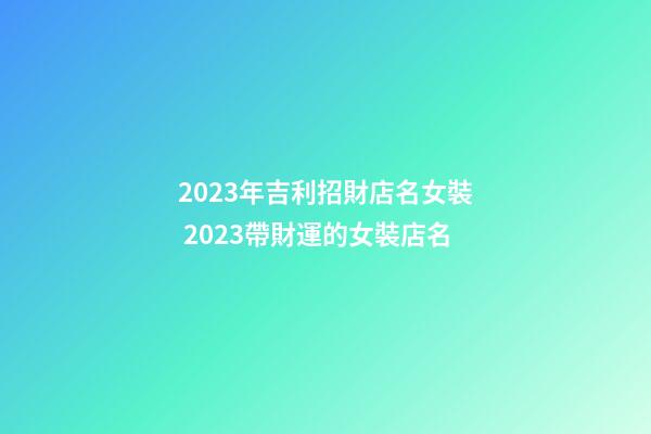 2023年吉利招財店名女裝 2023帶財運的女裝店名-第1張-店鋪起名-玄機派
